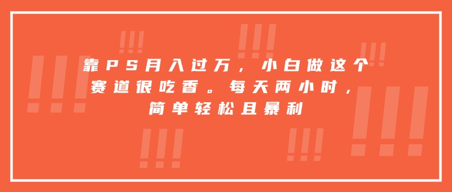 靠PS月入过万，小白做这个赛道很吃香。每天两小时，简单轻松且暴利-娃菜资源网
