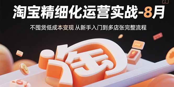 （15739期）淘宝精细化运营实战-8月：不囤货低成本变现 从新手入门到多店扩张完整流程-娃菜资源网