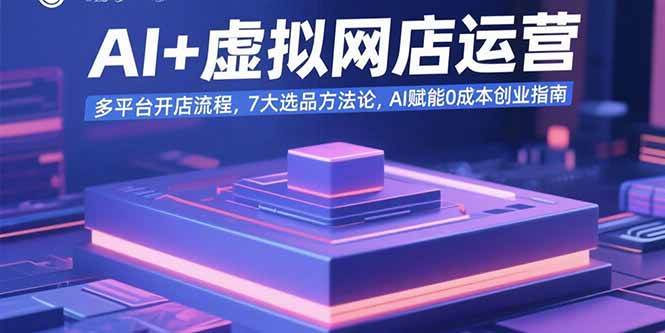 （15692期）AI+虚拟网店运营：多平台开店流程，7大选品方法论，AI赋能0成本创业指南-娃菜资源网