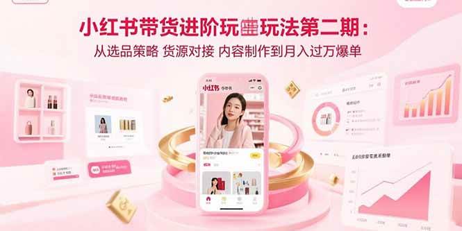 （15719期）小红书带货进阶玩法第二期：从选品策略 货源对接 内容制作到月入过万爆单-娃菜资源网