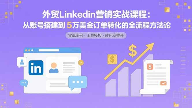 （15766期）外贸LinkedIn营销实战课程：从账号搭建到5万美金订单转化的全流程方法论-娃菜资源网