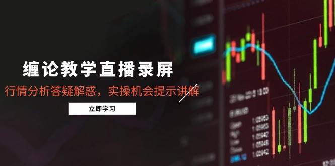 （15727期）缠论教学直播录屏，行情分析答疑解惑，实操机会提示讲解（更新8月）-娃菜资源网